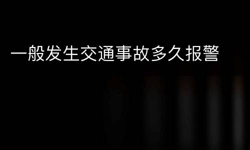 一般发生交通事故多久报警