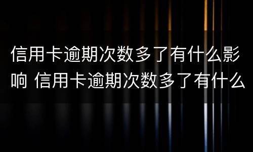 信用卡逾期次数多了有什么影响 信用卡逾期次数多了有什么影响吗