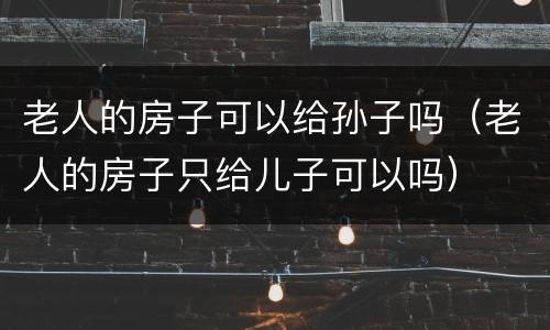老人的房子可以给孙子吗（老人的房子只给儿子可以吗）
