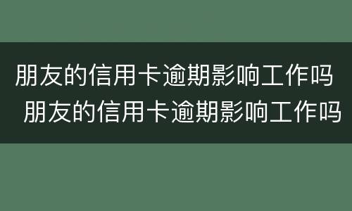 朋友的信用卡逾期影响工作吗 朋友的信用卡逾期影响工作吗怎么办