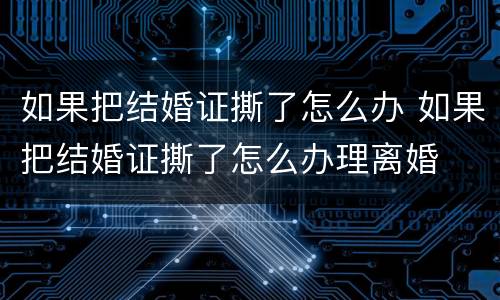 如果把结婚证撕了怎么办 如果把结婚证撕了怎么办理离婚