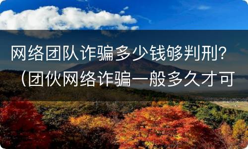网络团队诈骗多少钱够判刑？（团伙网络诈骗一般多久才可以判）