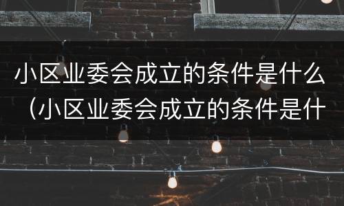 小区业委会成立的条件是什么（小区业委会成立的条件是什么呢）