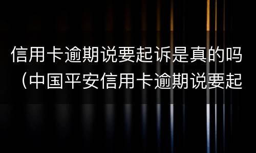 信用卡逾期说要起诉是真的吗（中国平安信用卡逾期说要起诉是真的吗）