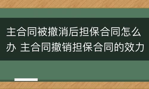 主合同被撤消后担保合同怎么办 主合同撤销担保合同的效力问题
