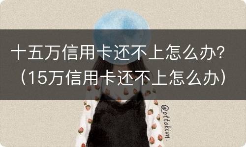 十五万信用卡还不上怎么办？（15万信用卡还不上怎么办）