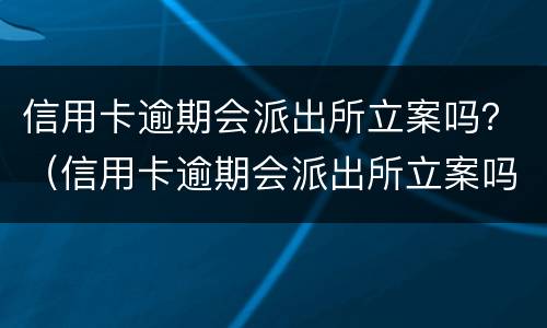 信用卡逾期会派出所立案吗？（信用卡逾期会派出所立案吗）