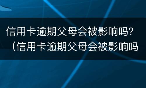 信用卡逾期父母会被影响吗？（信用卡逾期父母会被影响吗知乎）