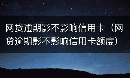 网贷逾期影不影响信用卡（网贷逾期影不影响信用卡额度）