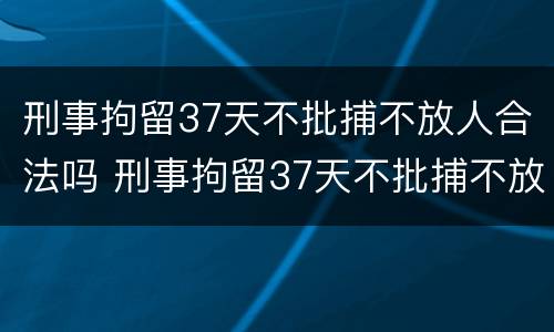 刑事拘留37天不批捕不放人合法吗 刑事拘留37天不批捕不放人合法吗
