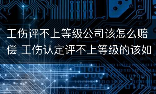 工伤评不上等级公司该怎么赔偿 工伤认定评不上等级的该如何赔偿