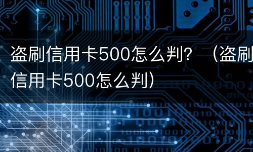 盗刷信用卡500怎么判？（盗刷信用卡500怎么判）