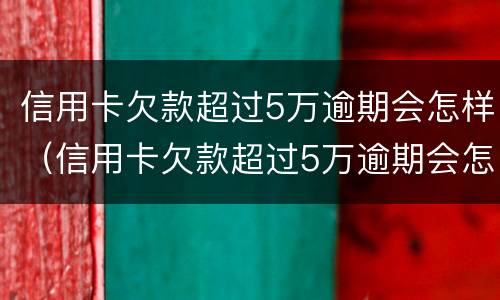 信用卡欠款超过5万逾期会怎样（信用卡欠款超过5万逾期会怎样处罚）