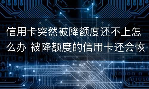信用卡突然被降额度还不上怎么办 被降额度的信用卡还会恢复额度吗