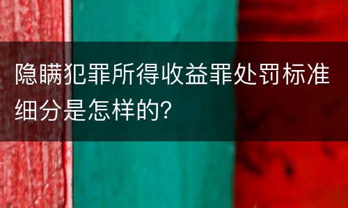 隐瞒犯罪所得收益罪处罚标准细分是怎样的？