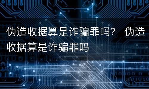 伪造收据算是诈骗罪吗？ 伪造收据算是诈骗罪吗