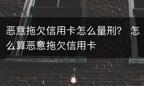 恶意拖欠信用卡怎么量刑？ 怎么算恶意拖欠信用卡