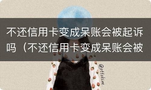 不还信用卡变成呆账会被起诉吗（不还信用卡变成呆账会被起诉吗怎么办）