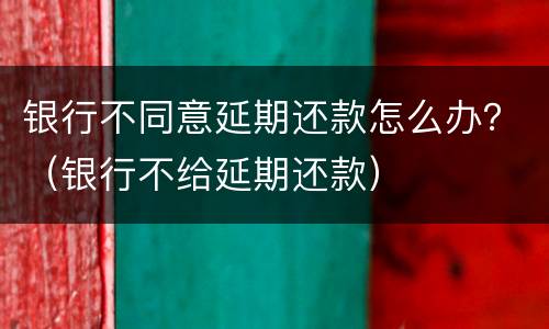银行不同意延期还款怎么办？（银行不给延期还款）