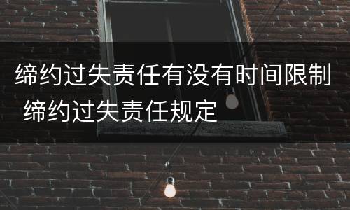 缔约过失责任有没有时间限制 缔约过失责任规定