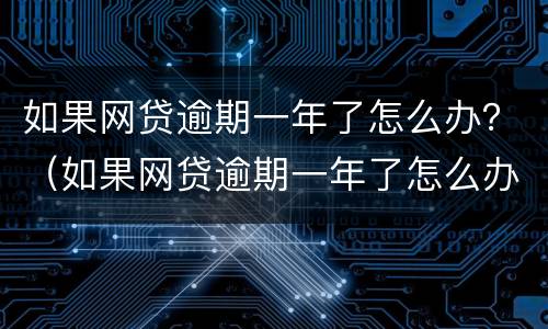 如果网贷逾期一年了怎么办？（如果网贷逾期一年了怎么办呢）