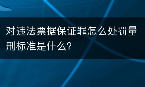 对违法票据保证罪怎么处罚量刑标准是什么？