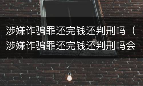 涉嫌诈骗罪还完钱还判刑吗（涉嫌诈骗罪还完钱还判刑吗会坐牢吗）