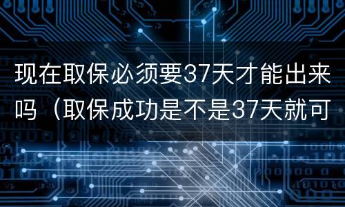 现在取保必须要37天才能出来吗（取保成功是不是37天就可以出来了）