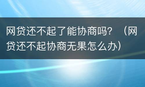 网贷还不起了能协商吗？（网贷还不起协商无果怎么办）