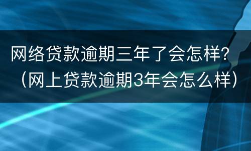 网络贷款逾期三年了会怎样？（网上贷款逾期3年会怎么样）
