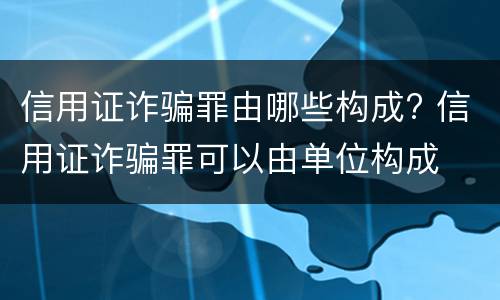 信用证诈骗罪由哪些构成? 信用证诈骗罪可以由单位构成