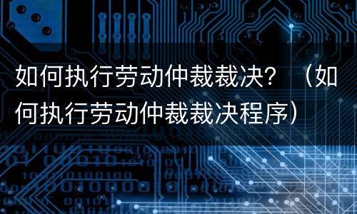 如何执行劳动仲裁裁决？（如何执行劳动仲裁裁决程序）
