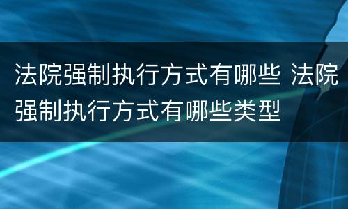 法院强制执行方式有哪些 法院强制执行方式有哪些类型