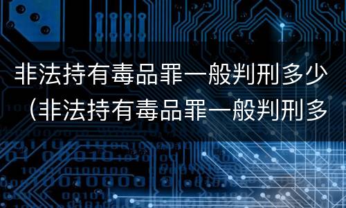 非法持有毒品罪一般判刑多少（非法持有毒品罪一般判刑多少年）