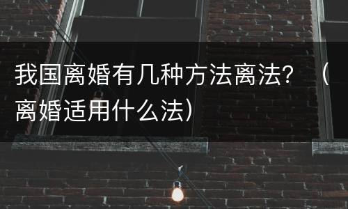 我国离婚有几种方法离法？（离婚适用什么法）