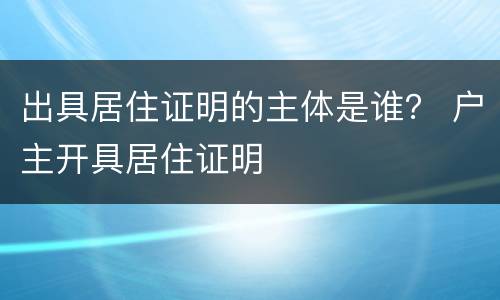 出具居住证明的主体是谁？ 户主开具居住证明