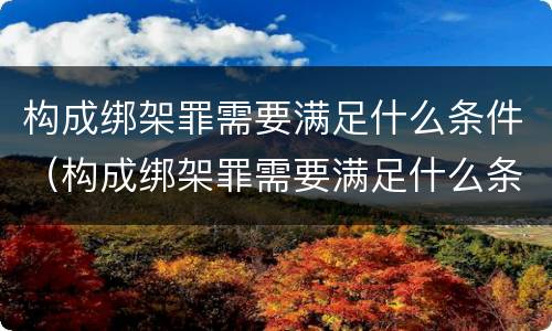 构成绑架罪需要满足什么条件（构成绑架罪需要满足什么条件才能立案）