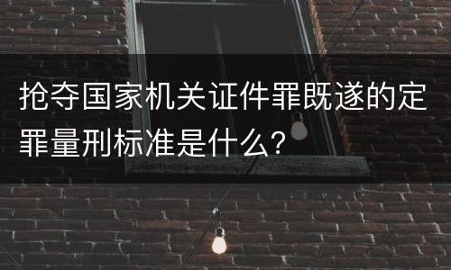 抢夺国家机关证件罪既遂的定罪量刑标准是什么？