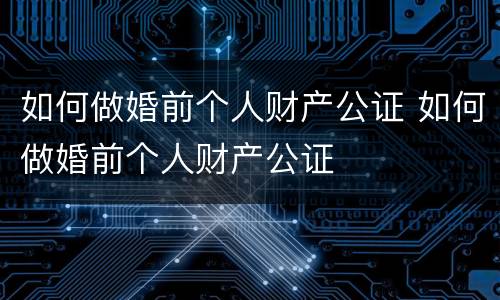 如何做婚前个人财产公证 如何做婚前个人财产公证
