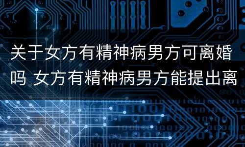 关于女方有精神病男方可离婚吗 女方有精神病男方能提出离婚吗