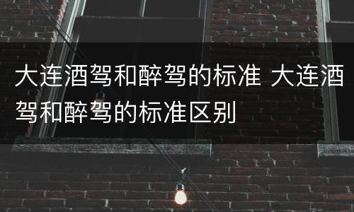 大连酒驾和醉驾的标准 大连酒驾和醉驾的标准区别