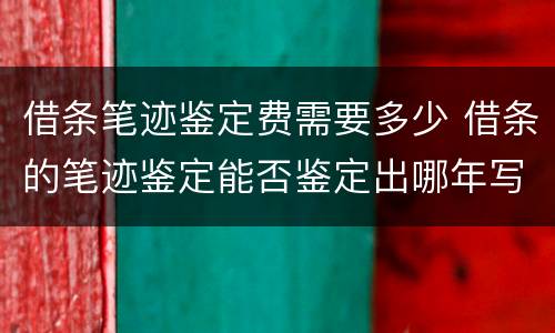 借条笔迹鉴定费需要多少 借条的笔迹鉴定能否鉴定出哪年写的