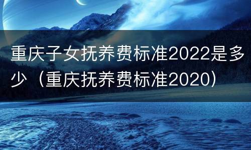 重庆子女抚养费标准2022是多少（重庆抚养费标准2020）