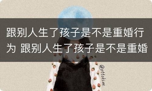 跟别人生了孩子是不是重婚行为 跟别人生了孩子是不是重婚行为呀