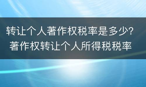 转让个人著作权税率是多少？ 著作权转让个人所得税税率
