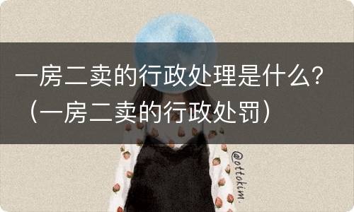 一房二卖的行政处理是什么？（一房二卖的行政处罚）