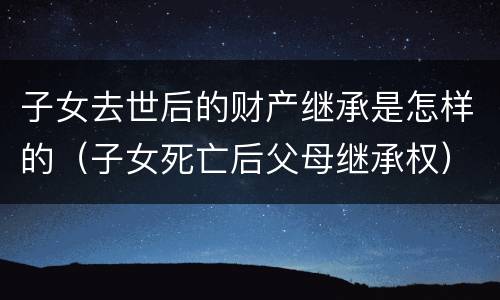 子女去世后的财产继承是怎样的（子女死亡后父母继承权）
