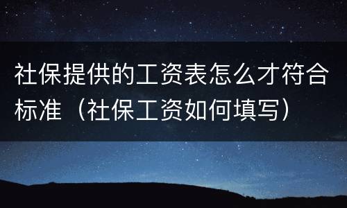 社保提供的工资表怎么才符合标准（社保工资如何填写）