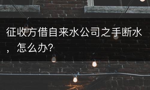 征收方借自来水公司之手断水，怎么办？