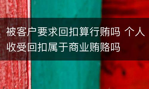 被客户要求回扣算行贿吗 个人收受回扣属于商业贿赂吗